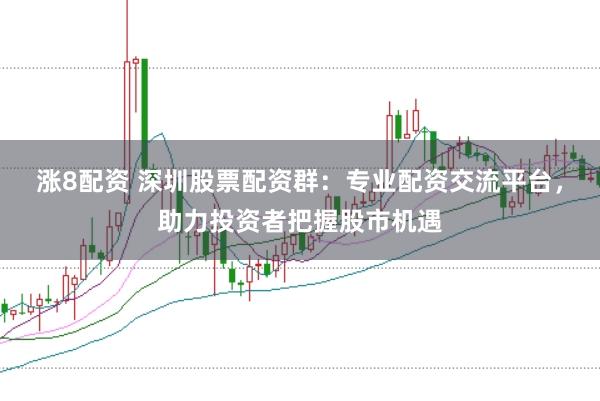 涨8配资 深圳股票配资群：专业配资交流平台，助力投资者把握股市机遇