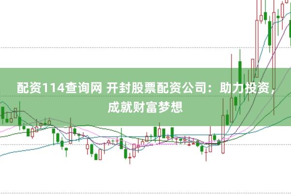 配资114查询网 开封股票配资公司：助力投资，成就财富梦想