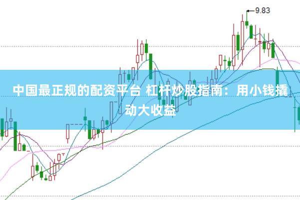中国最正规的配资平台 杠杆炒股指南：用小钱撬动大收益