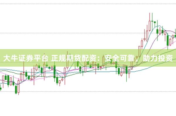 大牛证券平台 正规期货配资:安全可靠,助力投资