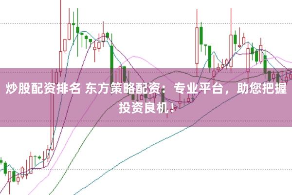 炒股配资排名 东方策略配资：专业平台，助您把握投资良机！