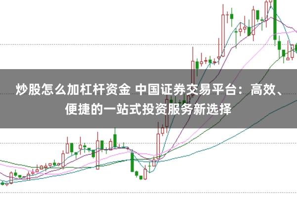 炒股怎么加杠杆资金 中国证券交易平台：高效、便捷的一站式投资服务新选择