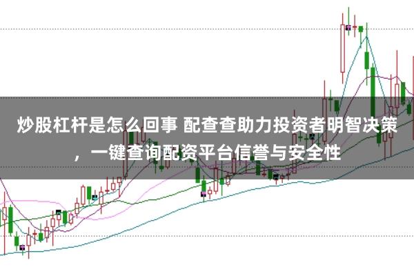 炒股杠杆是怎么回事 配查查助力投资者明智决策，一键查询配资平台信誉与安全性
