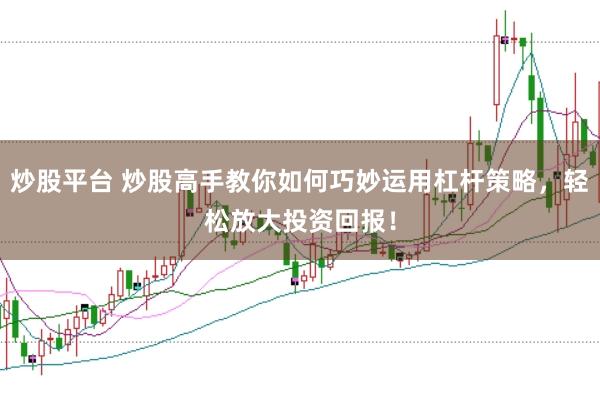炒股平台 炒股高手教你如何巧妙运用杠杆策略,轻松放大投资回报!