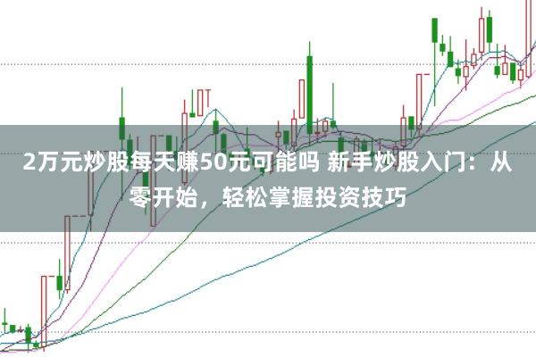 2万元炒股每天赚50元可能吗 新手炒股入门:从零开始,轻松掌握投资技巧