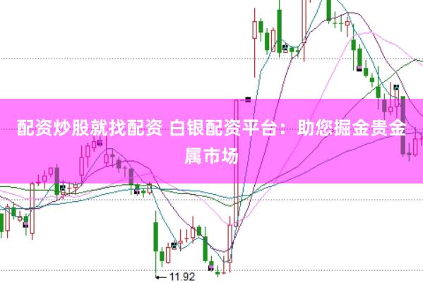 配资炒股就找配资 白银配资平台:助您掘金贵金属市场