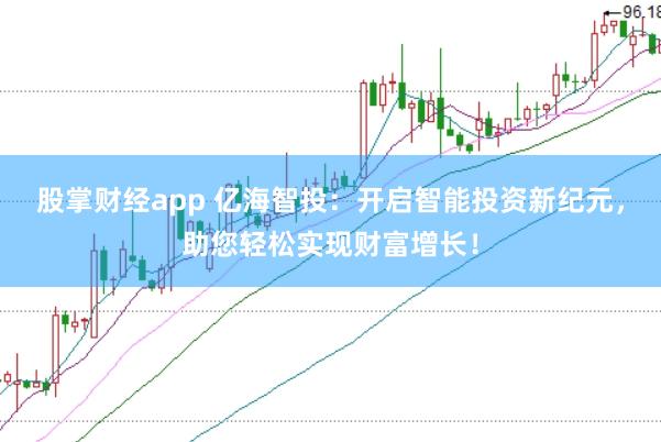 股掌财经app 亿海智投：开启智能投资新纪元，助您轻松实现财富增长！