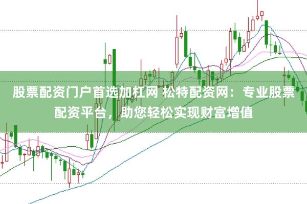 股票配资门户首选加杠网 松特配资网:专业股票配资平台,助您轻松实现财富增值