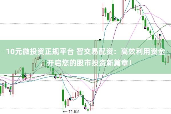 10元微投资正规平台 智交易配资:高效利用资金,开启您的股市投资新篇章!