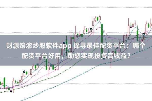 财源滚滚炒股软件app 探寻最佳配资平台:哪个配资平台好用,助您实现投资高收益?