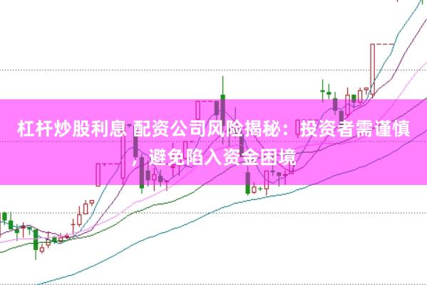 杠杆炒股利息 配资公司风险揭秘:投资者需谨慎,避免陷入资金困境