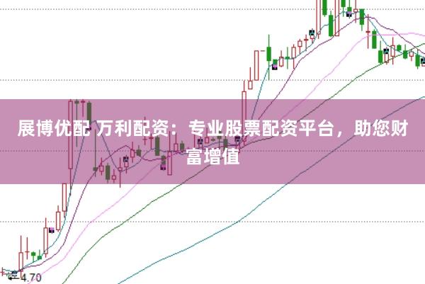 展博优配 万利配资:专业股票配资平台,助您财富增值