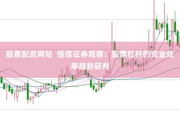 股票配资网站 恒信证券观察:股票杠杆的资金效率趋势研判