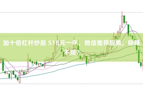 加十倍杠杆炒股 518元一年，微信推荐股票，稳赚不赔？
