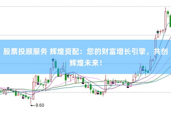 股票投顾服务 辉煌资配:您的财富增长引擎,共创辉煌未来!