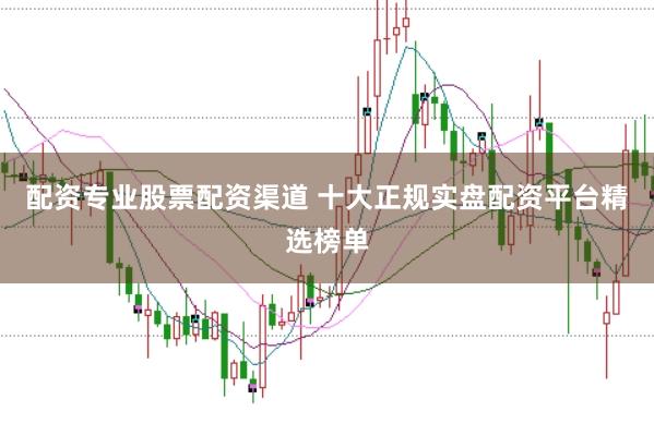 配资专业股票配资渠道 十大正规实盘配资平台精选榜单