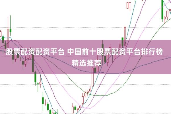 股票配资配资平台 中国前十股票配资平台排行榜 精选推荐
