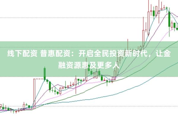 线下配资 普惠配资：开启全民投资新时代，让金融资源惠及更多人
