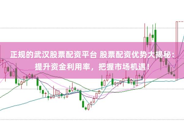 正规的武汉股票配资平台 股票配资优势大揭秘：提升资金利用率，把握市场机遇！