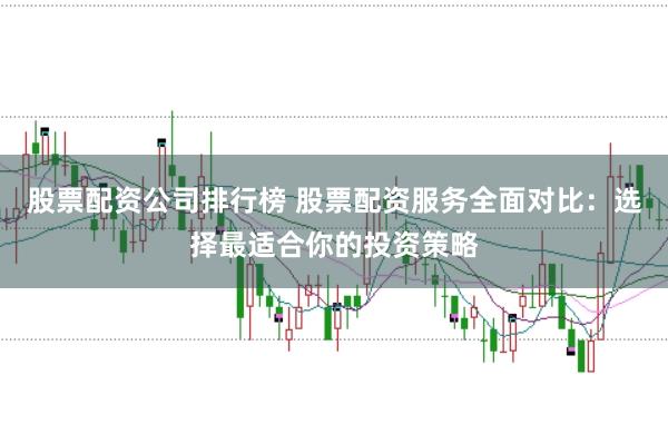 股票配资公司排行榜 股票配资服务全面对比：选择最适合你的投资策略