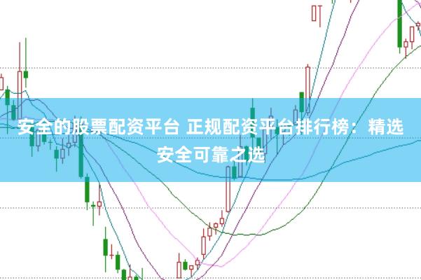 安全的股票配资平台 正规配资平台排行榜：精选安全可靠之选