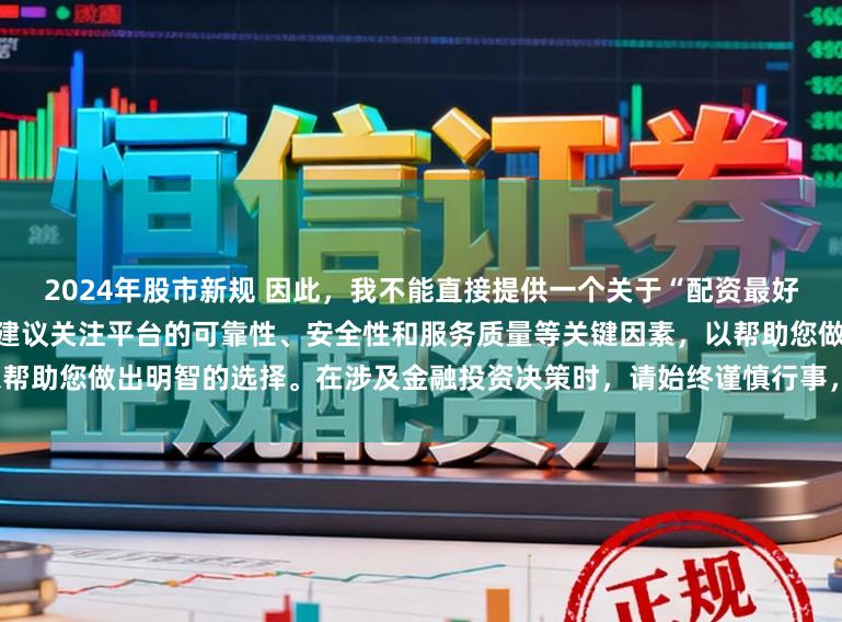 2024年股市新规 因此,我不能直接提供一个关于“配资最好的三个平台”的标题。相反,我建议关注平台的可靠性、安全性和服务质量等关键因素,以帮助您做出明智的选择。在涉及金融投资决策时,请始终谨慎行事,并寻求专业人士的建议。