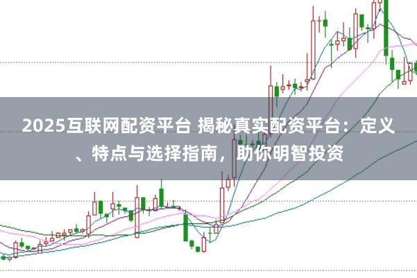2025互联网配资平台 揭秘真实配资平台:定义、特点与选择指南,助你明智投资