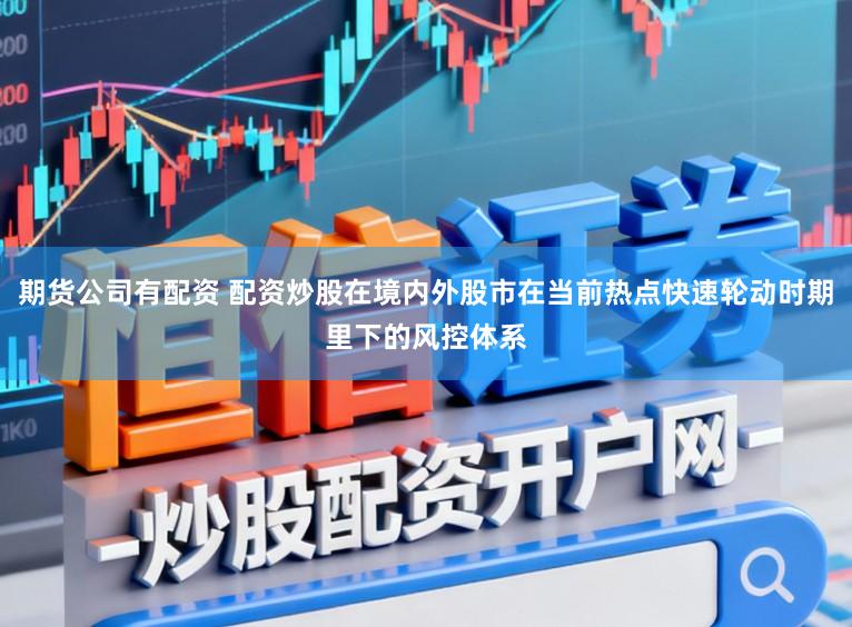 期货公司有配资 配资炒股在境内外股市在当前热点快速轮动时期里下的风控体系