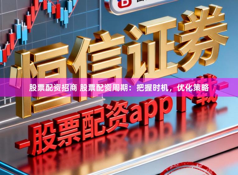 股票配资招商 股票配资周期:把握时机,优化策略