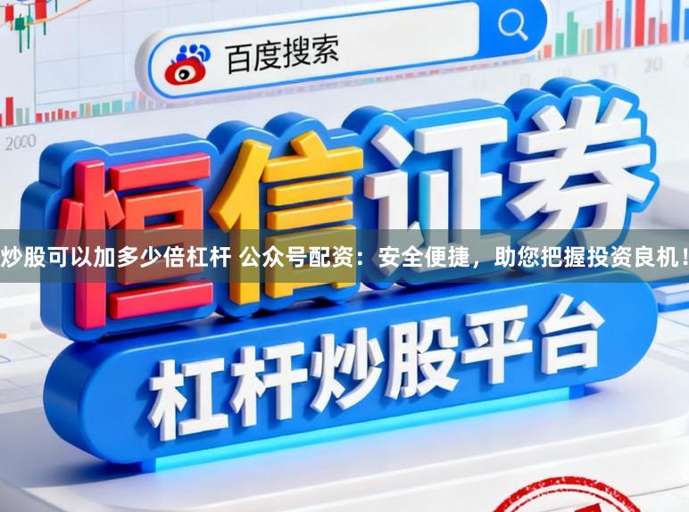 炒股可以加多少倍杠杆 公众号配资：安全便捷，助您把握投资良机！