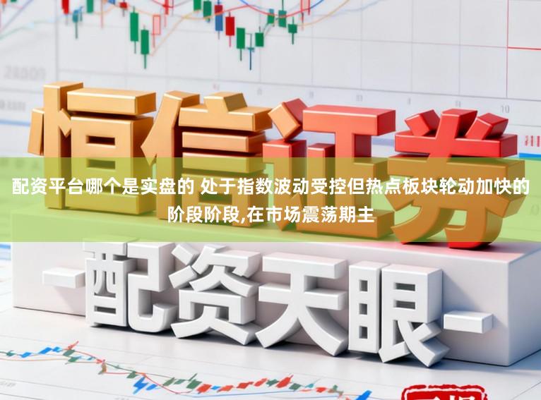 配资平台哪个是实盘的 处于指数波动受控但热点板块轮动加快的阶段阶段，在市场震荡期主