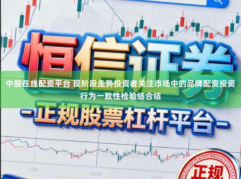中股在线配资平台 现阶段走势投资者关注市场中的品牌配资投资行为一致性检验结合结
