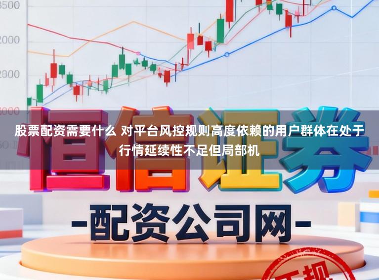 股票配资需要什么 对平台风控规则高度依赖的用户群体在处于行情延续性不足但局部机