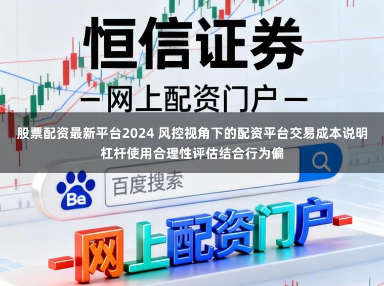 股票配资最新平台2024 风控视角下的配资平台交易成本说明杠杆使用合理性评估结合行为偏