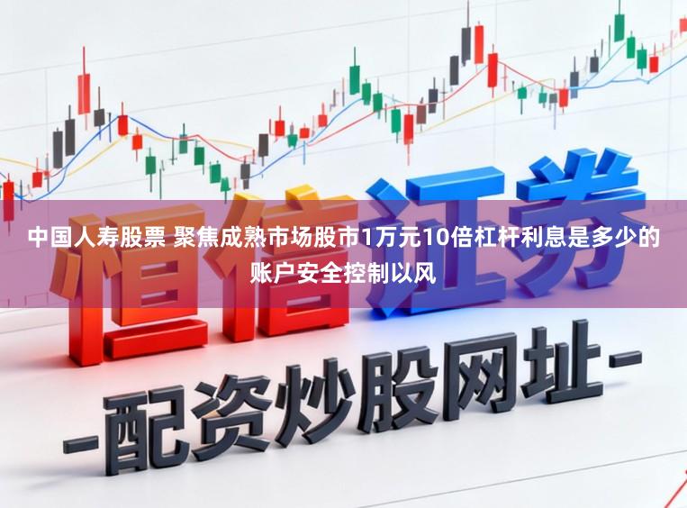中国人寿股票 聚焦成熟市场股市1万元10倍杠杆利息是多少的账户安全控制以风