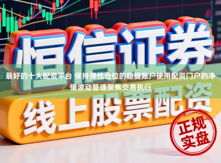 最好的十大配资平台 保持弹性仓位的稳健账户使用配资门户的净值波动管理聚焦交易执行