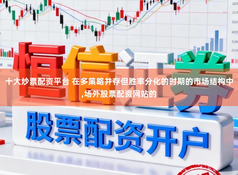 十大炒票配资平台 在多策略并存但胜率分化的时期的市场结构中，场外股票配资网站的
