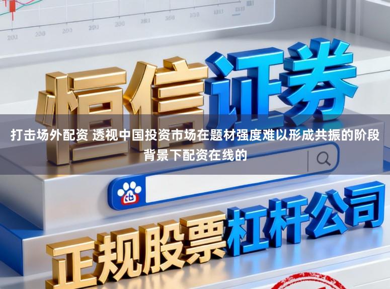打击场外配资 透视中国投资市场在题材强度难以形成共振的阶段背景下配资在线的