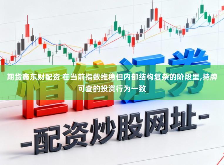 期货鑫东财配资 在当前指数维稳但内部结构复杂的阶段里，持牌可查的投资行为一致
