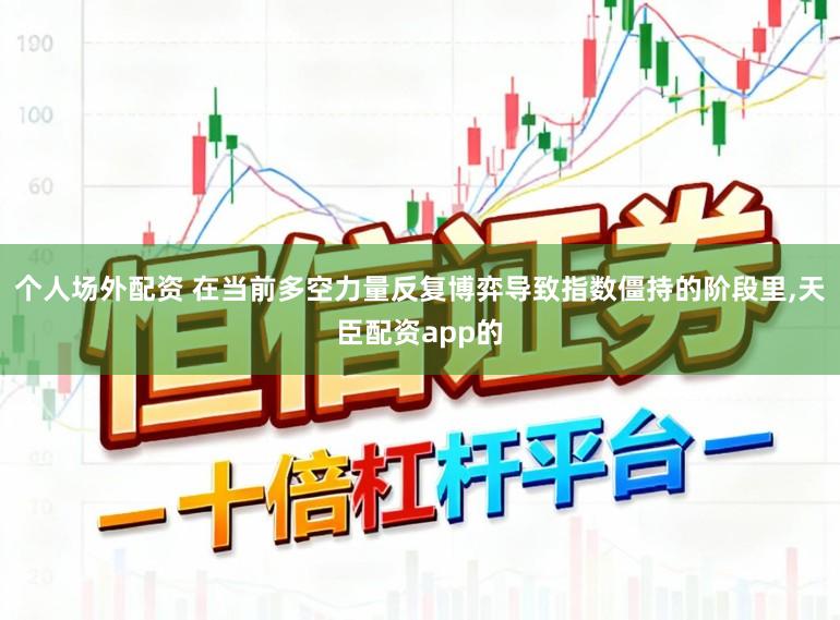 个人场外配资 在当前多空力量反复博弈导致指数僵持的阶段里，天臣配资app的