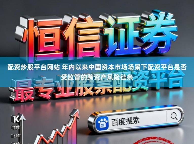 配资炒股平台网站 年内以来中国资本市场场景下配资平台是否受监管的跨资产风险链条