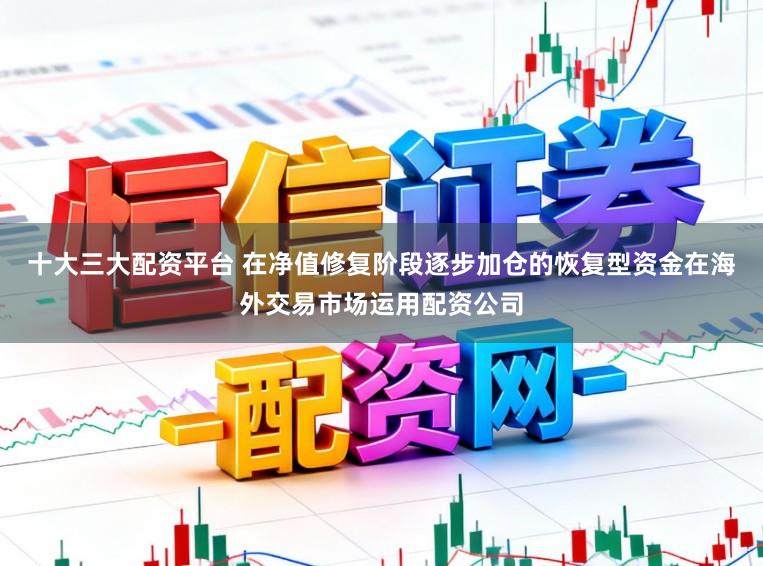 十大三大配资平台 在净值修复阶段逐步加仓的恢复型资金在海外交易市场运用配资公司