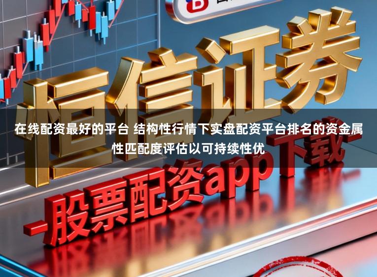 在线配资最好的平台 结构性行情下实盘配资平台排名的资金属性匹配度评估以可持续性优