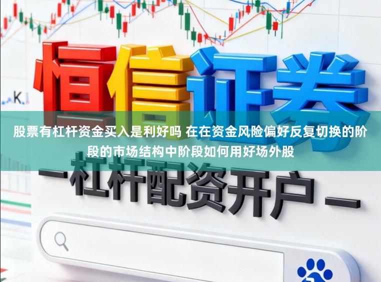 股票有杠杆资金买入是利好吗 在在资金风险偏好反复切换的阶段的市场结构中阶段如何用好场外股