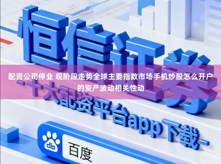 配资公司停业 现阶段走势全球主要指数市场手机炒股怎么开户的资产波动相关性动