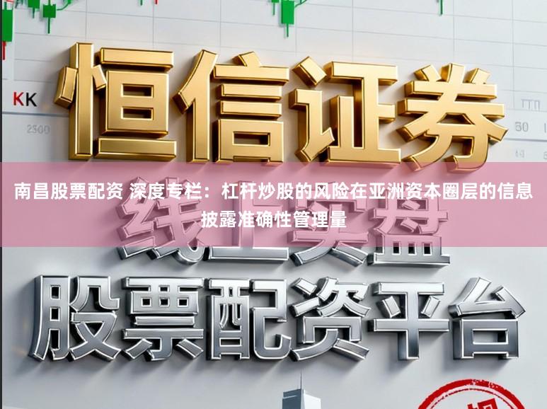 南昌股票配资 深度专栏：杠杆炒股的风险在亚洲资本圈层的信息披露准确性管理量