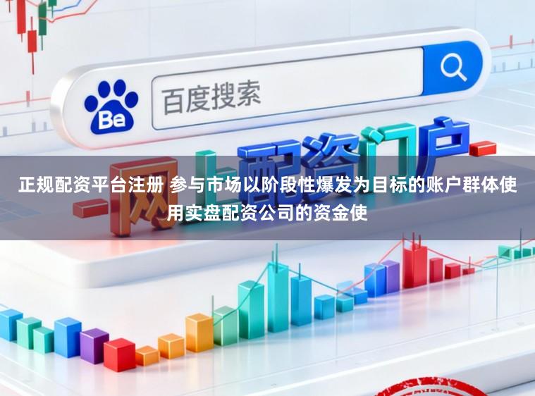 正规配资平台注册 参与市场以阶段性爆发为目标的账户群体使用实盘配资公司的资金使