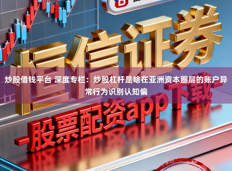 炒股借钱平台 深度专栏：炒股杠杆是啥在亚洲资本圈层的账户异常行为识别认知偏