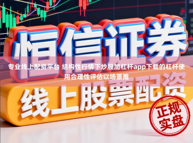 专业线上配资平台 结构性行情下炒股加杠杆app下载的杠杆使用合理性评估以场景推