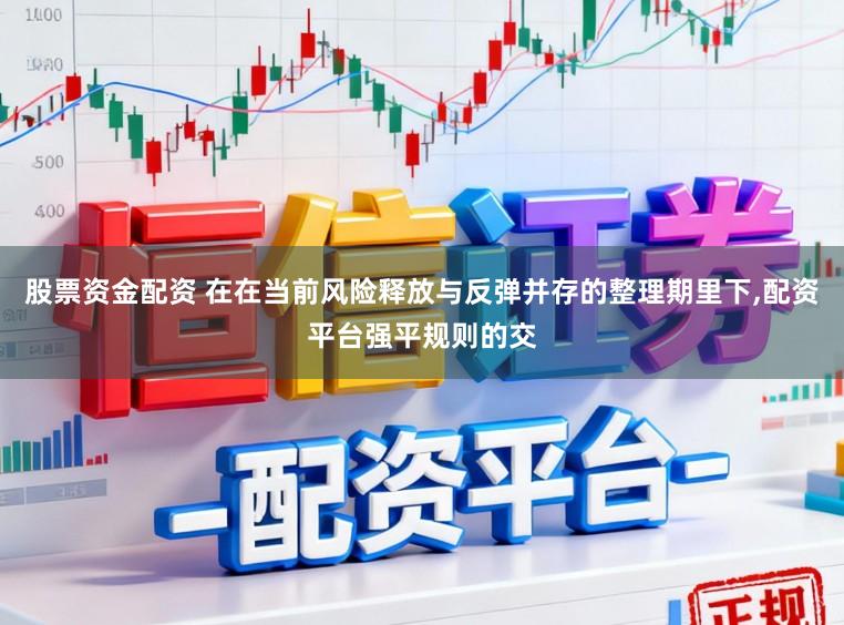 股票资金配资 在在当前风险释放与反弹并存的整理期里下，配资平台强平规则的交